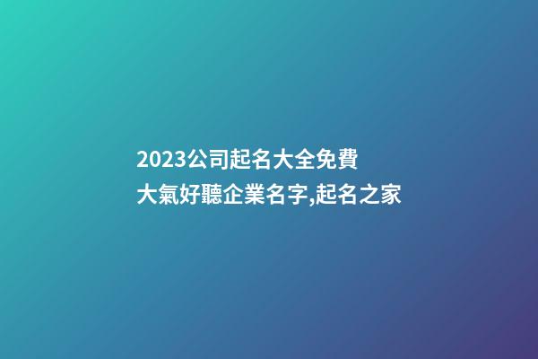 2023公司起名大全免費 大氣好聽企業名字,起名之家-第1張-公司起名-玄機派